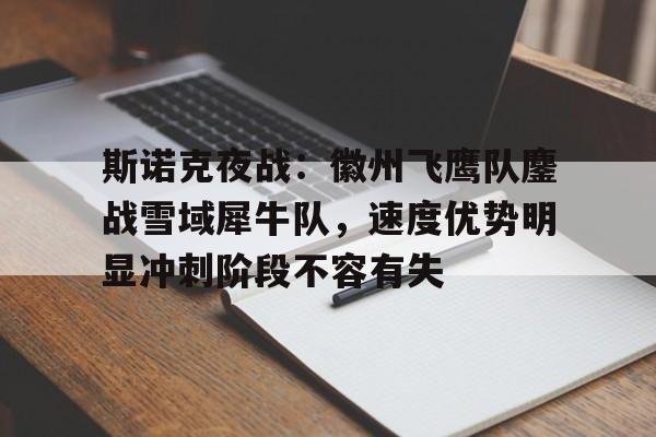 九游体育官网-斯诺克夜战：徽州飞鹰队鏖战雪域犀牛队，速度优势明显冲刺阶段不容有失